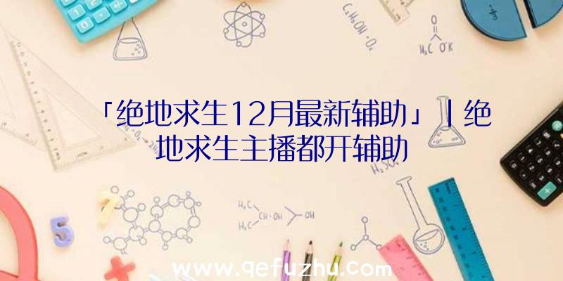 「绝地求生12月最新辅助」|绝地求生主播都开辅助